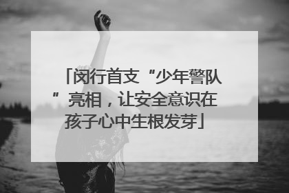 闵行首支“少年警队”亮相，让安全意识在孩子心中生根发芽