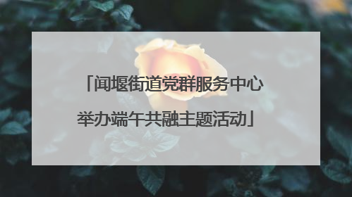 闻堰街道党群服务中心举办端午共融主题活动