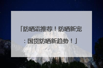 防晒霜推荐！防晒新宠：国货防晒新趋势！