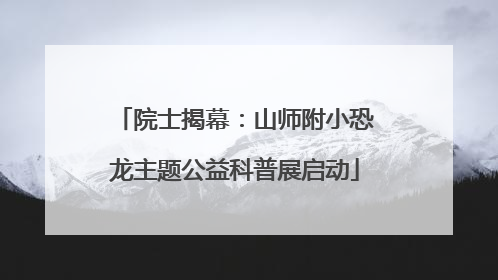 院士揭幕：山师附小恐龙主题公益科普展启动