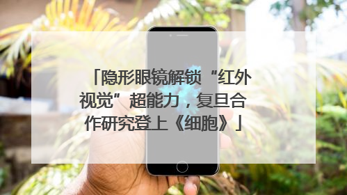 隐形眼镜解锁“红外视觉”超能力，复旦合作研究登上《细胞》