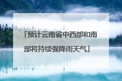 预计云南省中西部和南部将持续强降雨天气