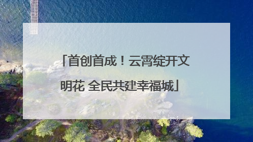 首创首成！云霄绽开文明花 全民共建幸福城