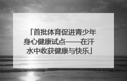 首批体育促进青少年身心健康试点——在汗水中收获健康与快乐