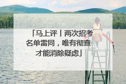 马上评丨两次招考名单雷同，唯有彻查才能消除疑虑