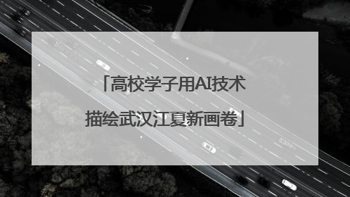高校学子用AI技术描绘武汉江夏新画卷