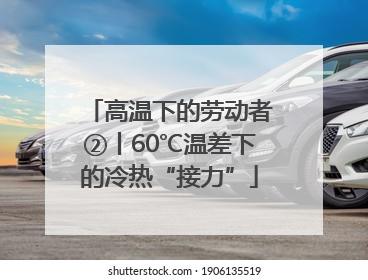 高温下的劳动者②丨60℃温差下的冷热“接力”