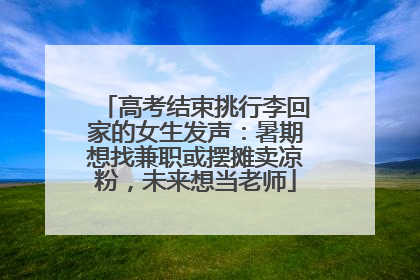 高考结束挑行李回家的女生发声：暑期想找兼职或摆摊卖凉粉，未来想当老师