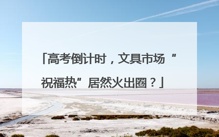 高考倒计时，文具市场“祝福热”居然火出圈？