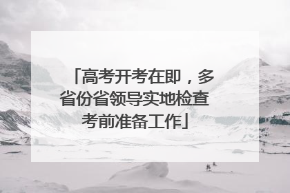 高考开考在即，多省份省领导实地检查考前准备工作