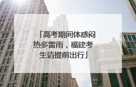 高考期间体感闷热多雷雨，福建考生请提前出行