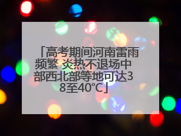 高考期间河南雷雨频繁 炎热不退场中部西北部等地可达38至40℃
