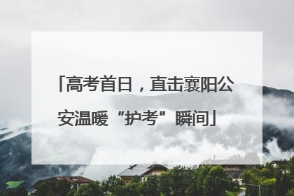 高考首日，直击襄阳公安温暖“护考”瞬间
