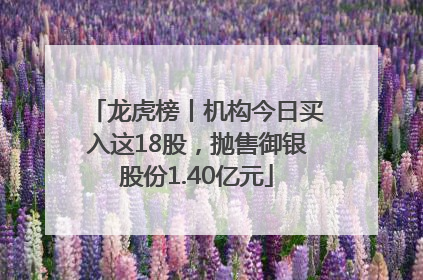 龙虎榜丨机构今日买入这18股，抛售御银股份1.40亿元