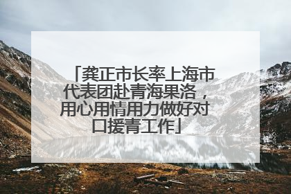 龚正市长率上海市代表团赴青海果洛，用心用情用力做好对口援青工作