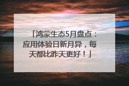 鸿蒙生态5月盘点：应用体验日新月异，每天都比昨天更好！