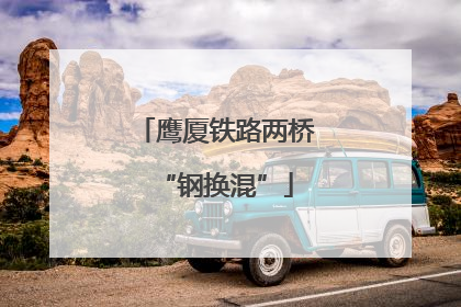 鹰厦铁路两桥“钢换混”