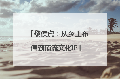 黎侯虎：从乡土布偶到顶流文化IP