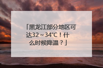 黑龙江部分地区可达32～34℃！什么时候降温？
