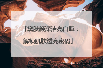 黛肤颜深洁亮白瓶：解锁肌肤透亮密码