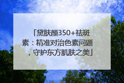 黛肤颜350+祛斑素：精准对治色素问题，守护东方肌肤之美