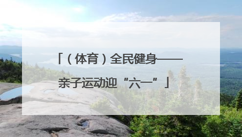 （体育）全民健身——亲子运动迎“六一”