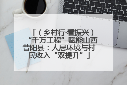 （乡村行·看振兴）“千万工程”赋能山西昔阳县：人居环境与村民收入“双提升”