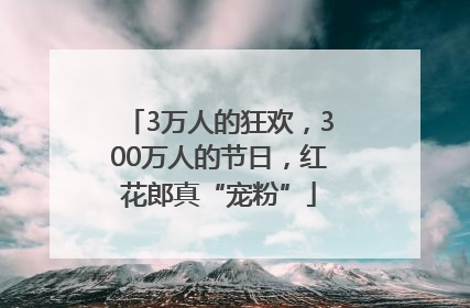 3万人的狂欢，300万人的节日，红花郎真“宠粉”