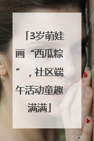 3岁萌娃画“西瓜粽”，社区端午活动童趣满满
