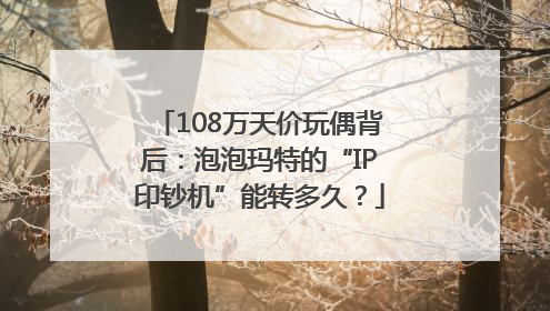 108万天价玩偶背后：泡泡玛特的“IP印钞机”能转多久？