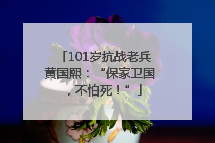 101岁抗战老兵黄国熙：“保家卫国，不怕死！”