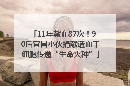 11年献血87次！90后宜昌小伙捐献造血干细胞传递“生命火种”