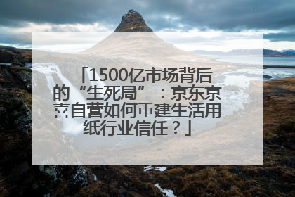1500亿市场背后的“生死局”：京东京喜自营如何重建生活用纸行业信任？