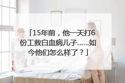 15年前，他一天打6份工救白血病儿子……如今他们怎么样了？