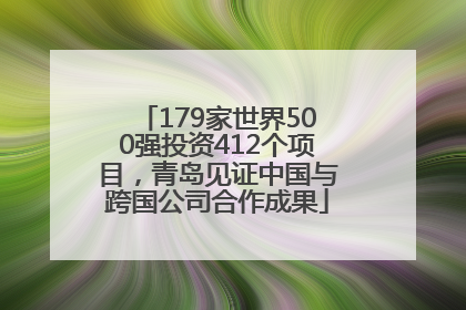 179家世界500强投资412个项目，青岛见证中国与跨国公司合作成果