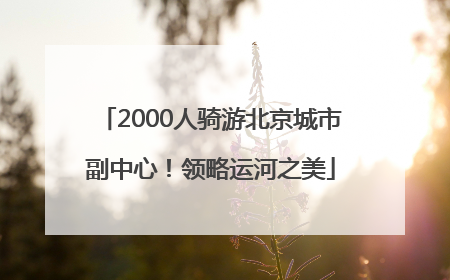 2000人骑游北京城市副中心！领略运河之美