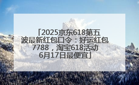 2025京东618第五波最新红包口令：好运红包7788，淘宝618活动6月17日最便宜