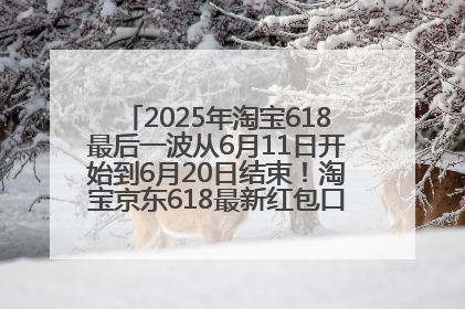 2025年淘宝618最后一波从6月11日开始到6月20日结束！淘宝京东618最新红包口令是：优惠礼包855