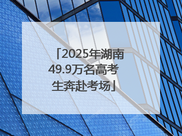 2025年湖南49.9万名高考生奔赴考场