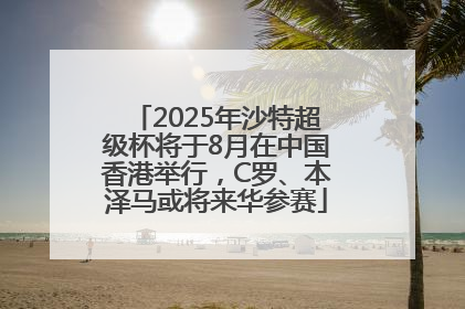 2025年沙特超级杯将于8月在中国香港举行，C罗、本泽马或将来华参赛