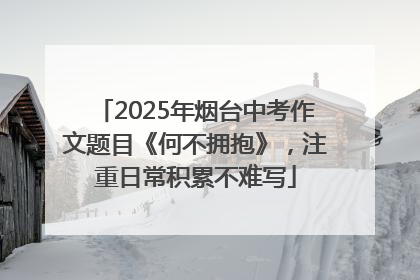 2025年烟台中考作文题目《何不拥抱》，注重日常积累不难写
