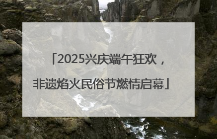 2025兴庆端午狂欢，非遗焰火民俗节燃情启幕