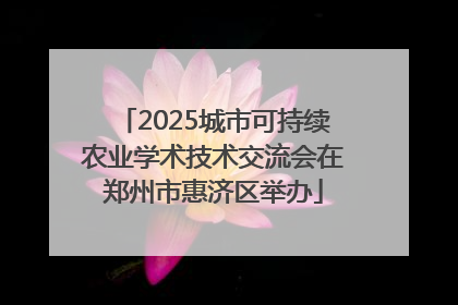 2025城市可持续农业学术技术交流会在郑州市惠济区举办