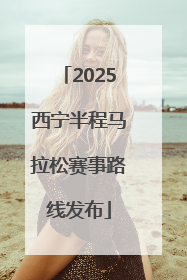 2025西宁半程马拉松赛事路线发布