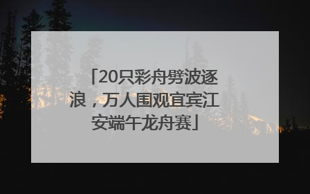 20只彩舟劈波逐浪，万人围观宜宾江安端午龙舟赛