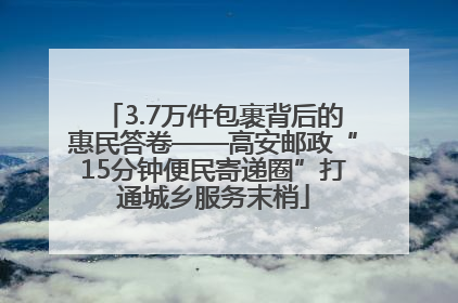 3.7万件包裹背后的惠民答卷——高安邮政“15分钟便民寄递圈”打通城乡服务末梢