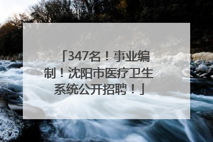 347名！事业编制！沈阳市医疗卫生系统公开招聘！