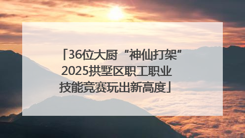 36位大厨“神仙打架” 2025拱墅区职工职业技能竞赛玩出新高度