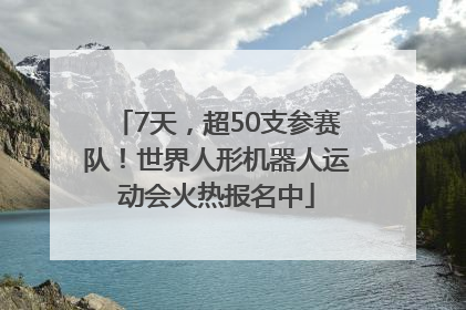 7天，超50支参赛队！世界人形机器人运动会火热报名中