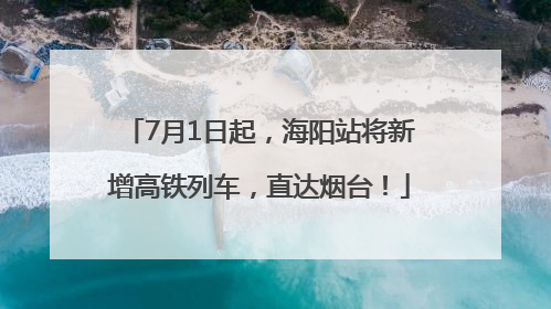 7月1日起，海阳站将新增高铁列车，直达烟台！